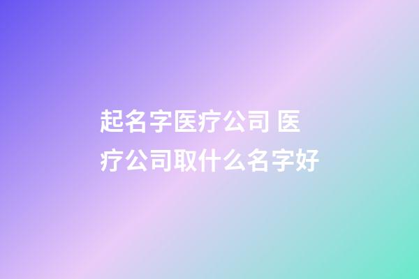 起名字医疗公司 医疗公司取什么名字好-第1张-公司起名-玄机派